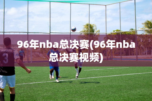 96年nba总决赛(96年nba总决赛视频)