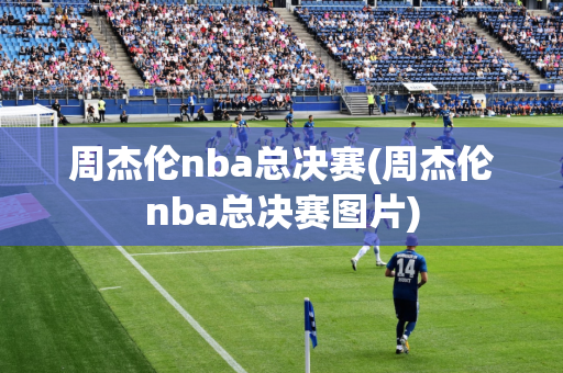 周杰伦nba总决赛(周杰伦nba总决赛图片)